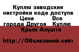 Куплю заводские настройки кода доступа  › Цена ­ 100 - Все города Другое » Куплю   . Крым,Алушта